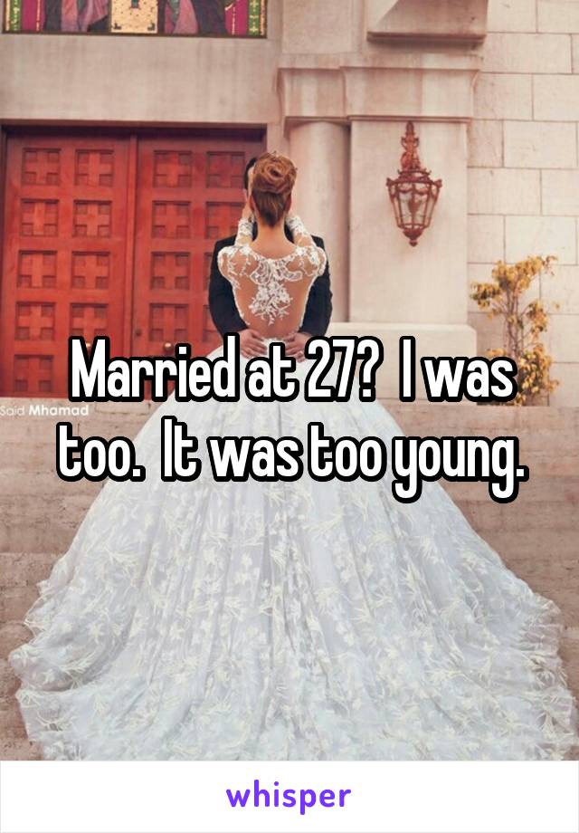 Married at 27?  I was too.  It was too young.