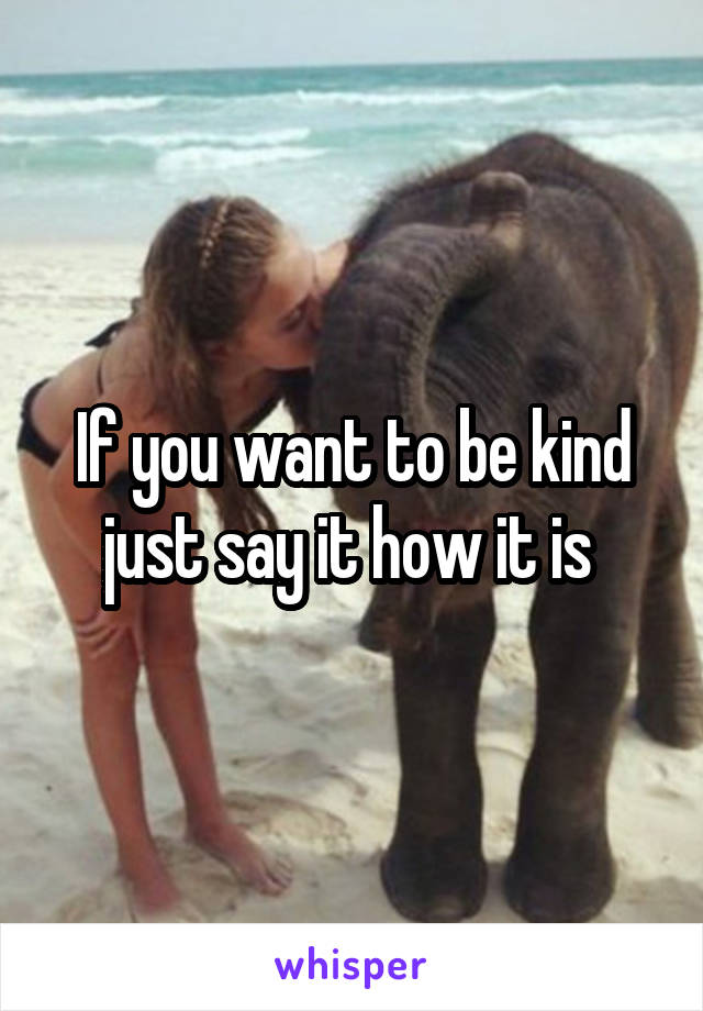 If you want to be kind just say it how it is 