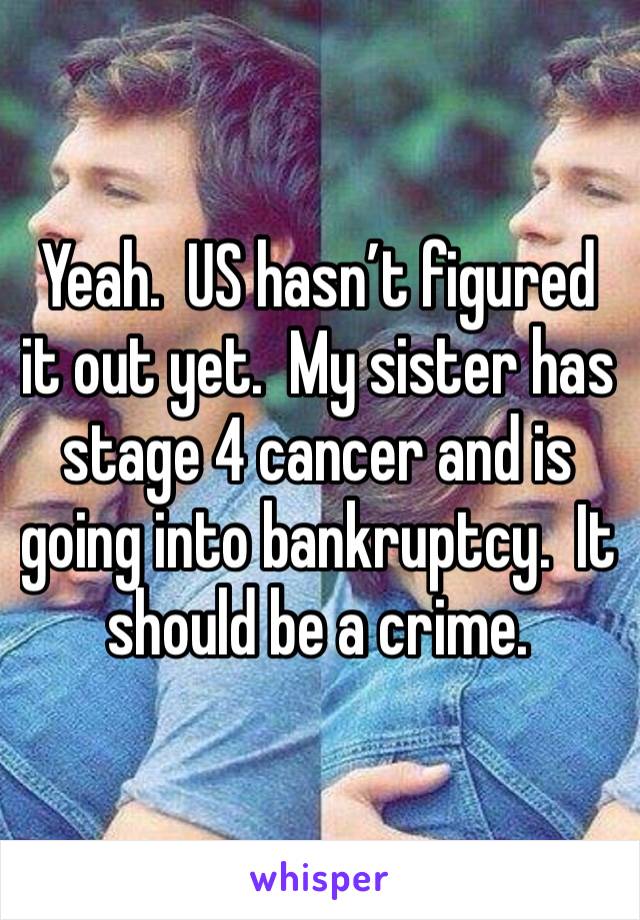 Yeah.  US hasn’t figured it out yet.  My sister has stage 4 cancer and is going into bankruptcy.  It should be a crime.