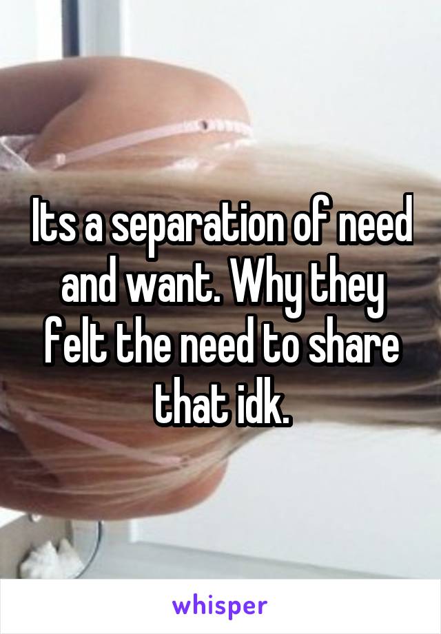 Its a separation of need and want. Why they felt the need to share that idk.
