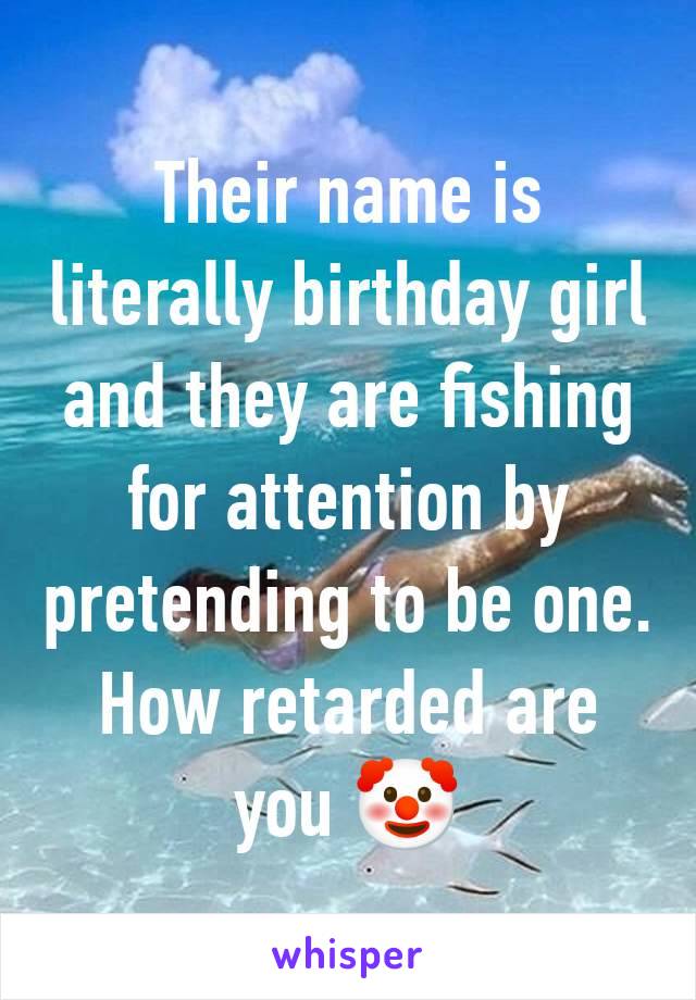 Their name is literally birthday girl and they are fishing for attention by pretending to be one. How retarded are you 🤡