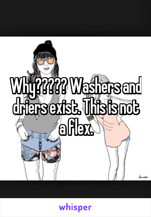 Why????? Washers and driers exist. This is not a flex.
