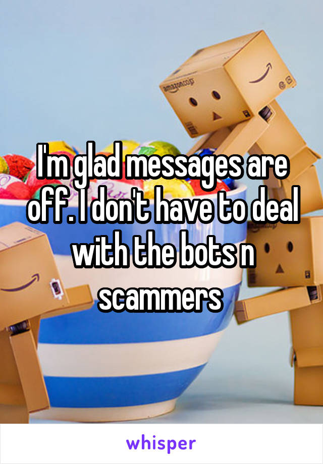 I'm glad messages are off. I don't have to deal with the bots n scammers 