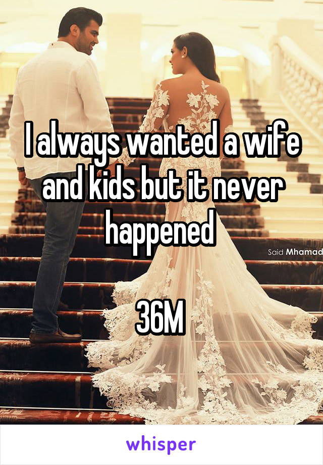 I always wanted a wife and kids but it never happened 

36M 