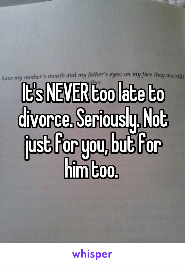 It's NEVER too late to divorce. Seriously. Not just for you, but for him too. 