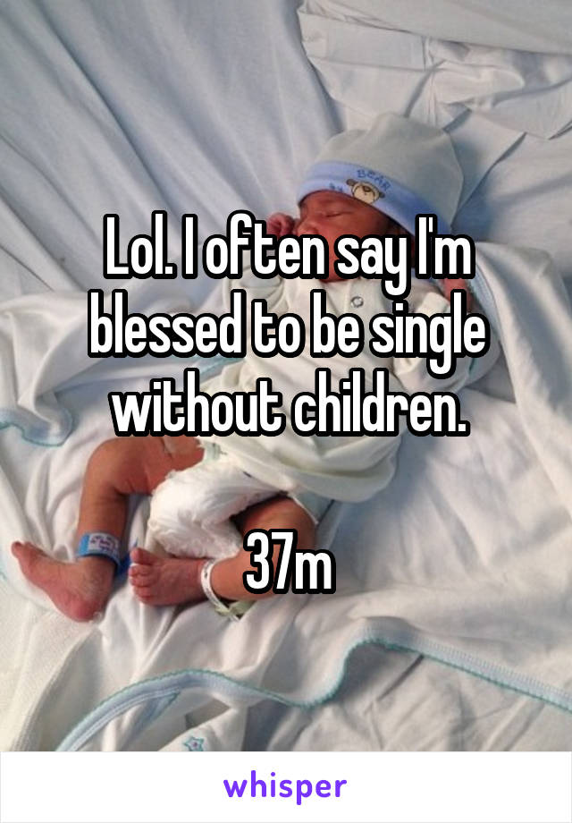 Lol. I often say I'm blessed to be single without children.

37m