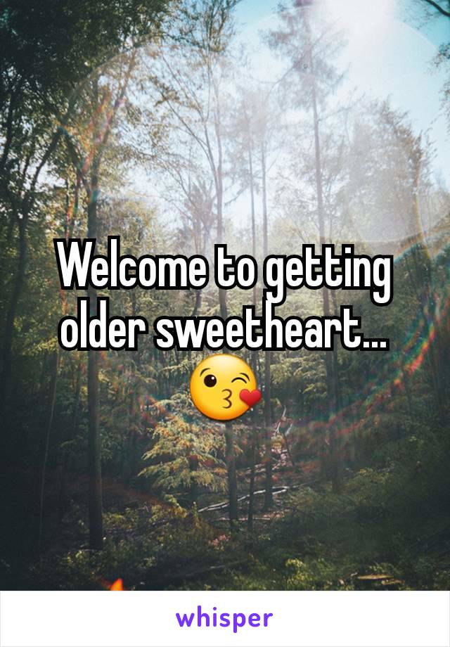 Welcome to getting older sweetheart... 😘