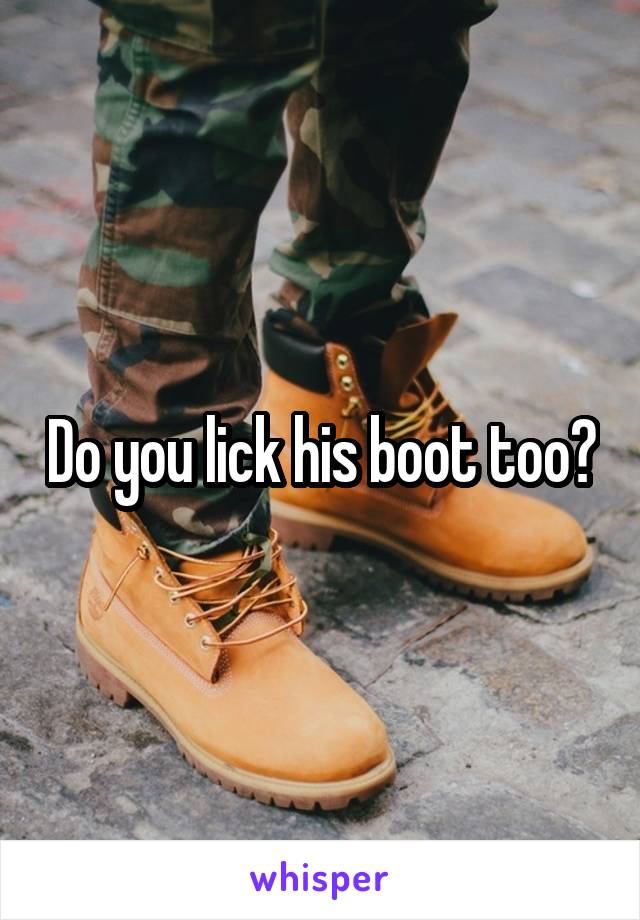 Do you lick his boot too?
