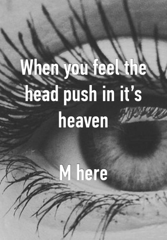 When you feel the head push in it’s heaven 

M here