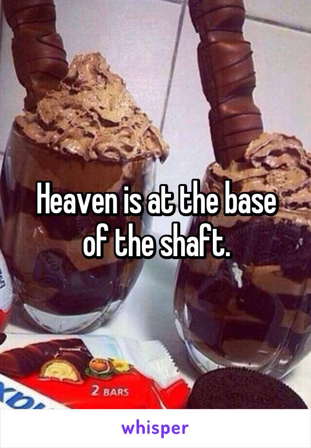 Heaven is at the base of the shaft.