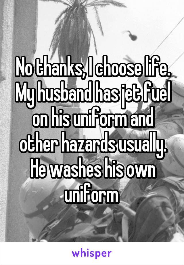 No thanks, I choose life. My husband has jet fuel on his uniform and other hazards usually. He washes his own uniform 