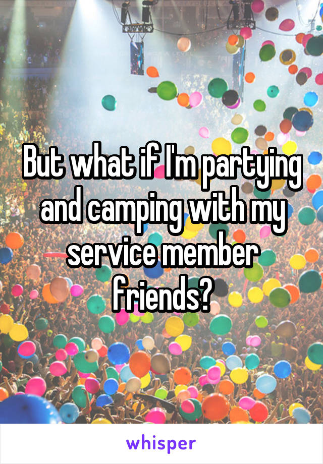 But what if I'm partying and camping with my service member friends?