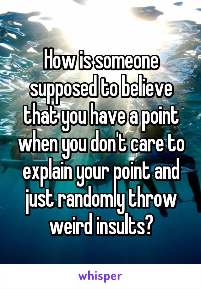 How is someone supposed to believe that you have a point when you don't care to explain your point and just randomly throw weird insults?