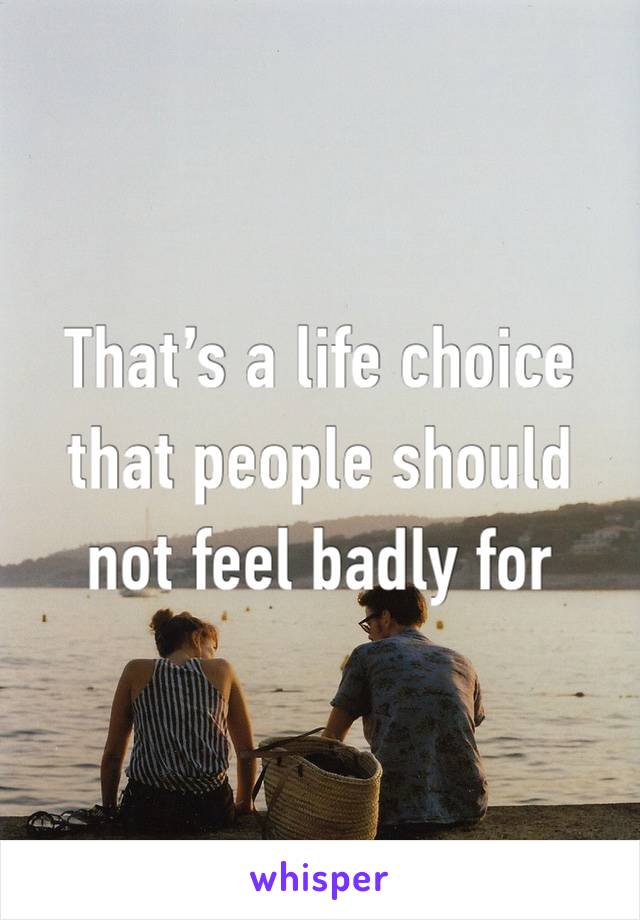 That’s a life choice that people should not feel badly for
