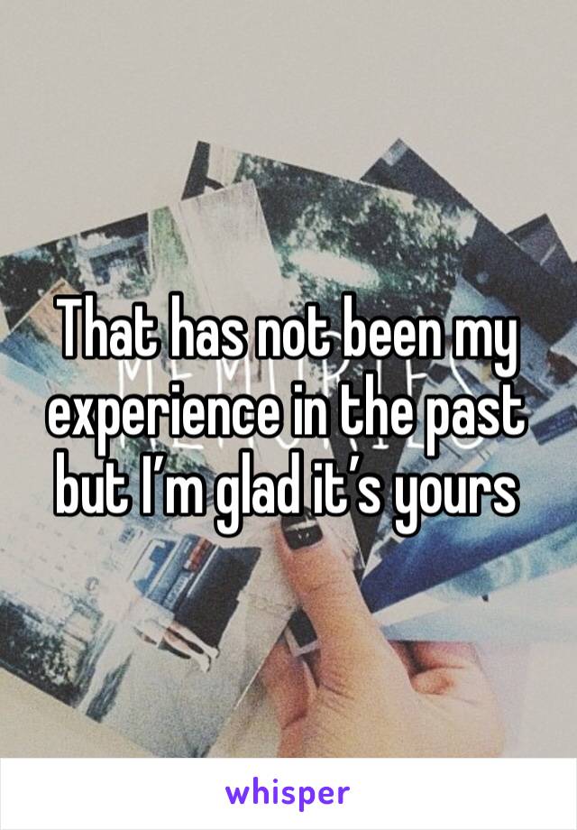 That has not been my experience in the past but I’m glad it’s yours