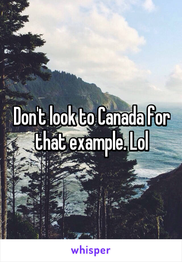 Don't look to Canada for that example. Lol
