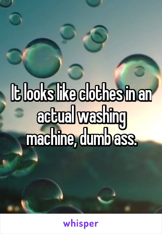It looks like clothes in an actual washing machine, dumb ass.