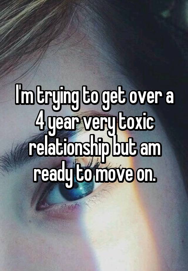 I'm trying to get over a 4 year very toxic relationship but am ready to move on.