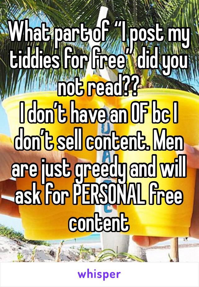 What part of “I post my tiddies for free” did you not read?? 
I don’t have an OF bc I don’t sell content. Men are just greedy and will ask for PERSONAL free content
