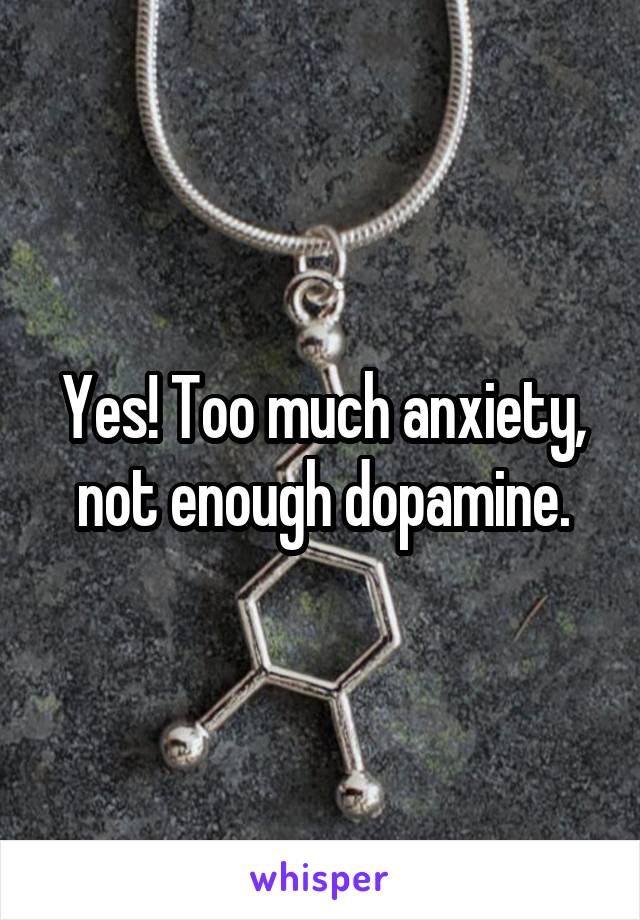 Yes! Too much anxiety, not enough dopamine.