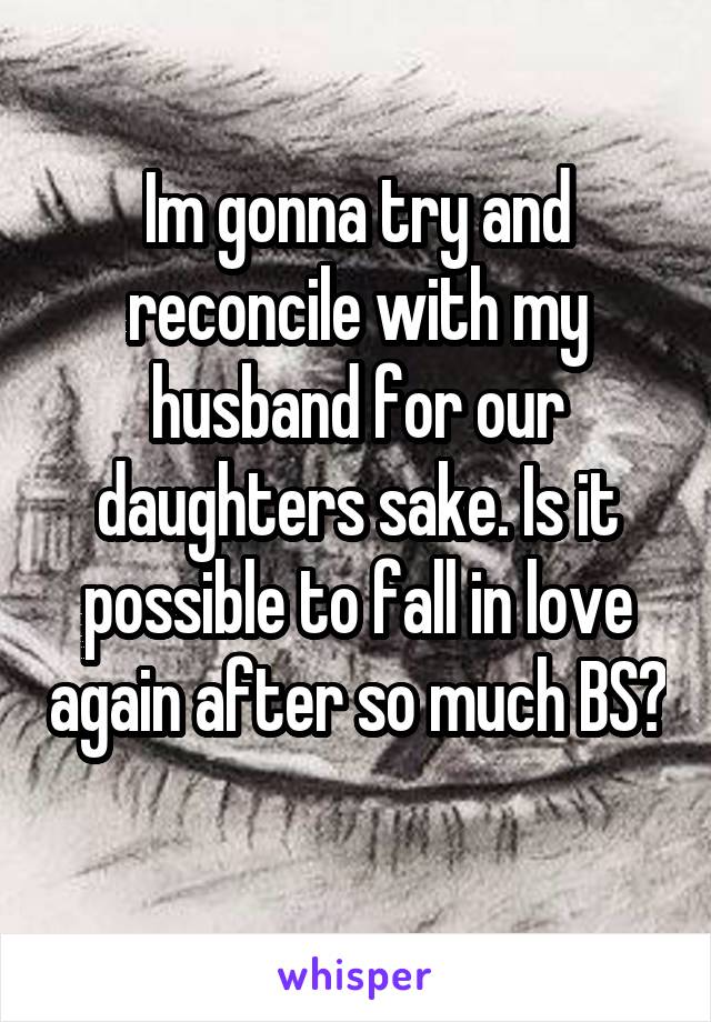Im gonna try and reconcile with my husband for our daughters sake. Is it possible to fall in love again after so much BS? 