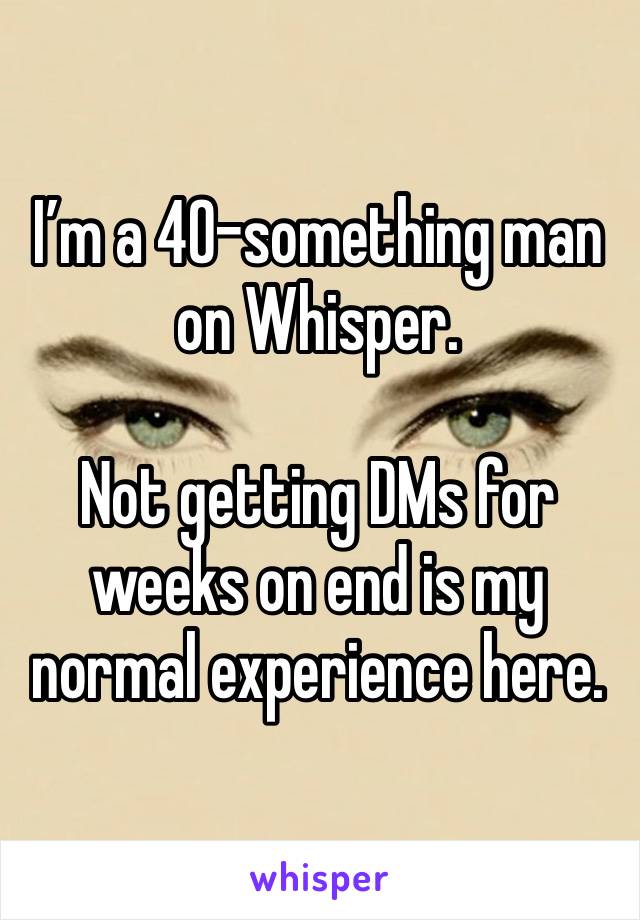I’m a 40-something man on Whisper.

Not getting DMs for weeks on end is my normal experience here.