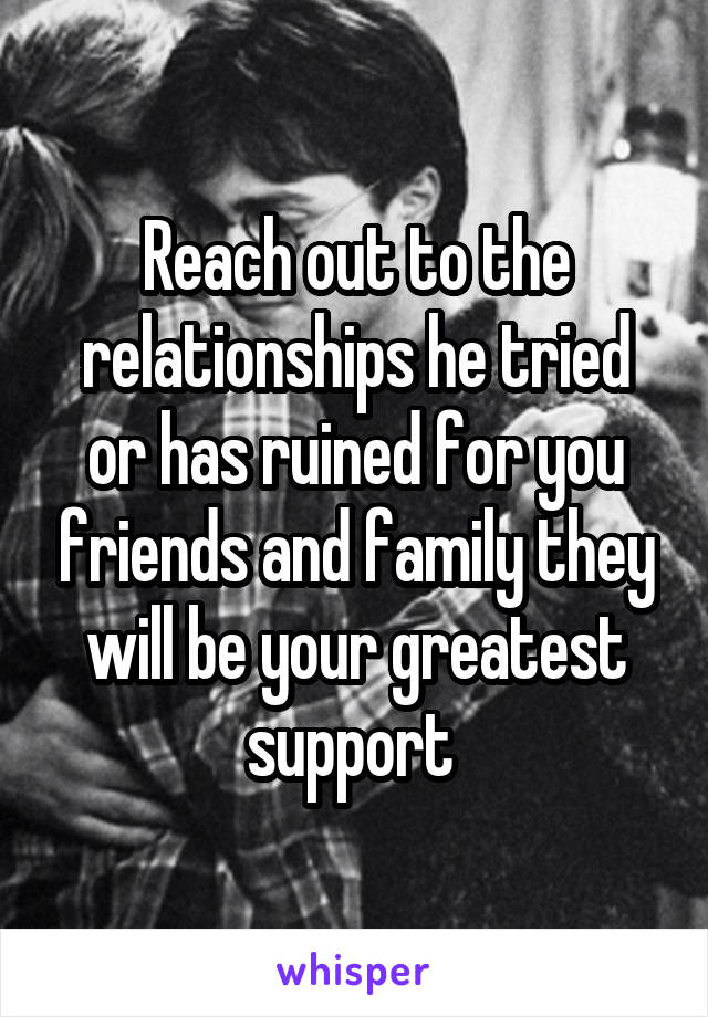 Reach out to the relationships he tried or has ruined for you friends and family they will be your greatest support 