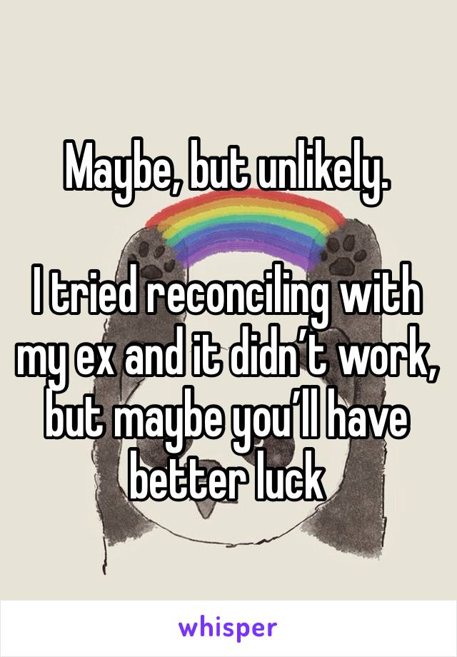 Maybe, but unlikely.

I tried reconciling with my ex and it didn’t work, but maybe you’ll have better luck 
