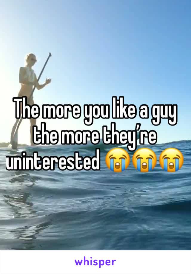 The more you like a guy the more they’re uninterested 😭😭😭