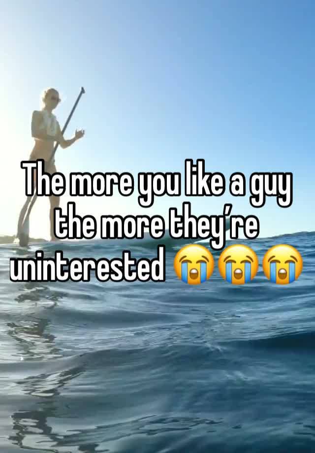 The more you like a guy the more they’re uninterested 😭😭😭