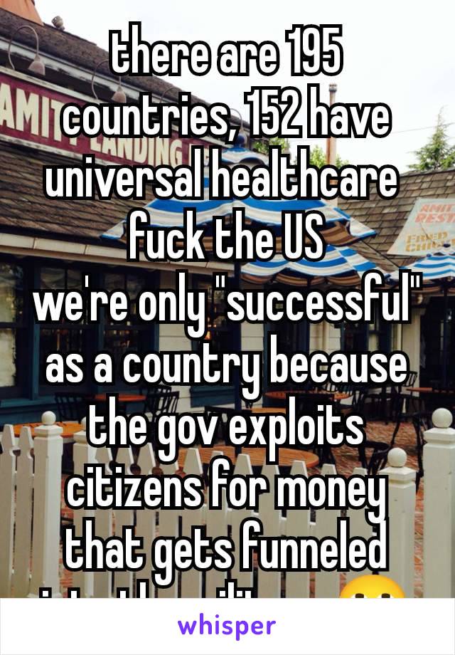 there are 195 countries, 152 have universal healthcare 
fuck the US
we're only "successful" as a country because the gov exploits citizens for money that gets funneled into the military 🙄