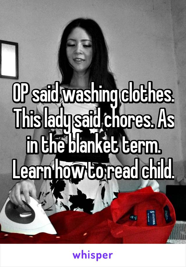 OP said washing clothes. This lady said chores. As in the blanket term. Learn how to read child.