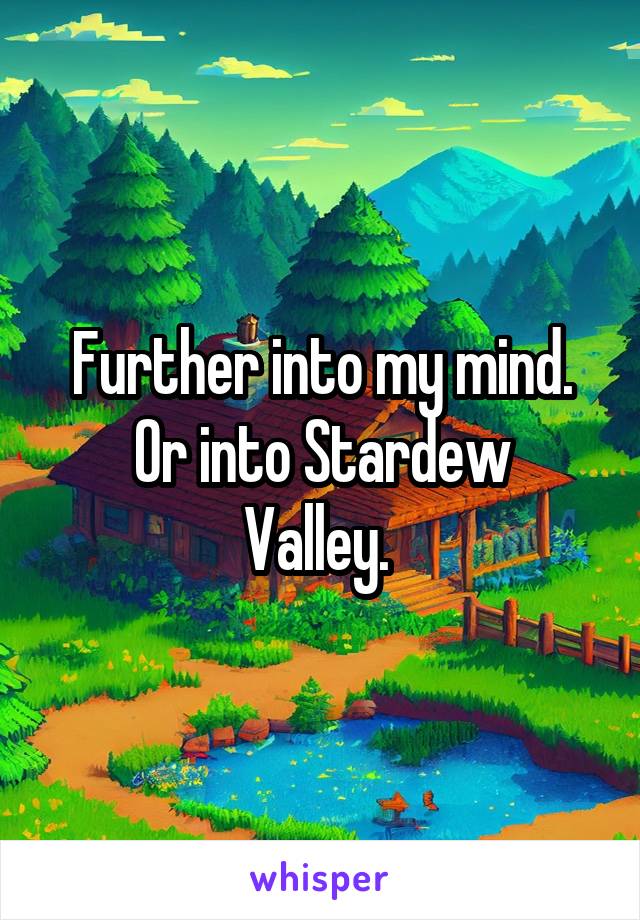 Further into my mind.
Or into Stardew Valley. 