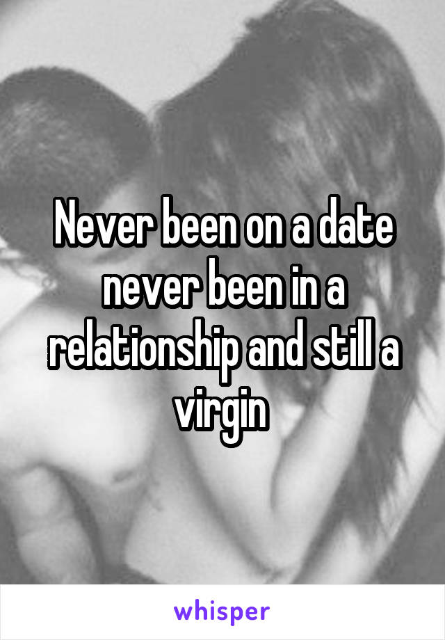 Never been on a date never been in a relationship and still a virgin 
