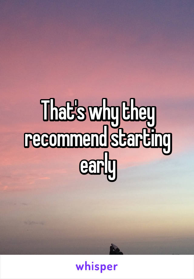 That's why they recommend starting early