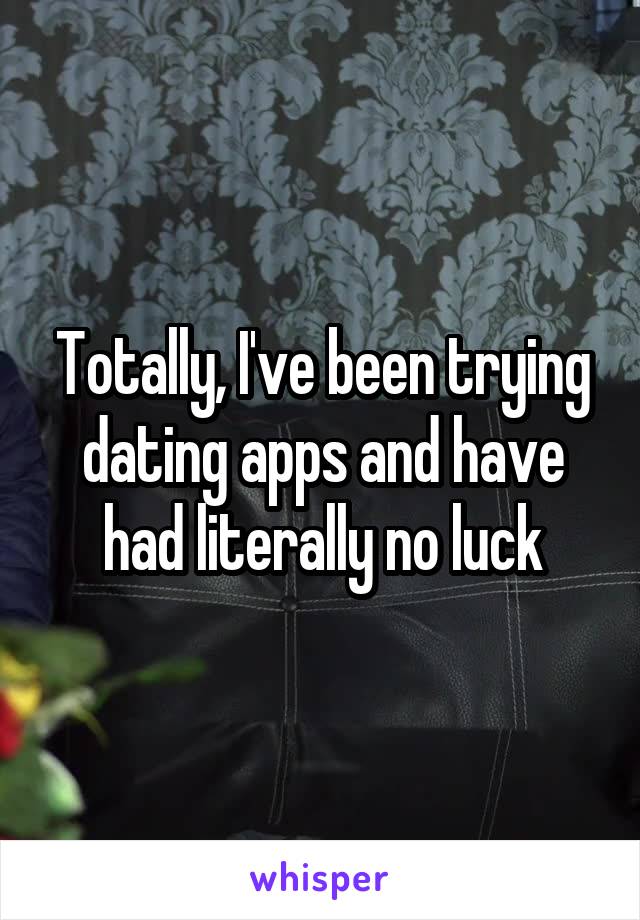 Totally, I've been trying dating apps and have had literally no luck