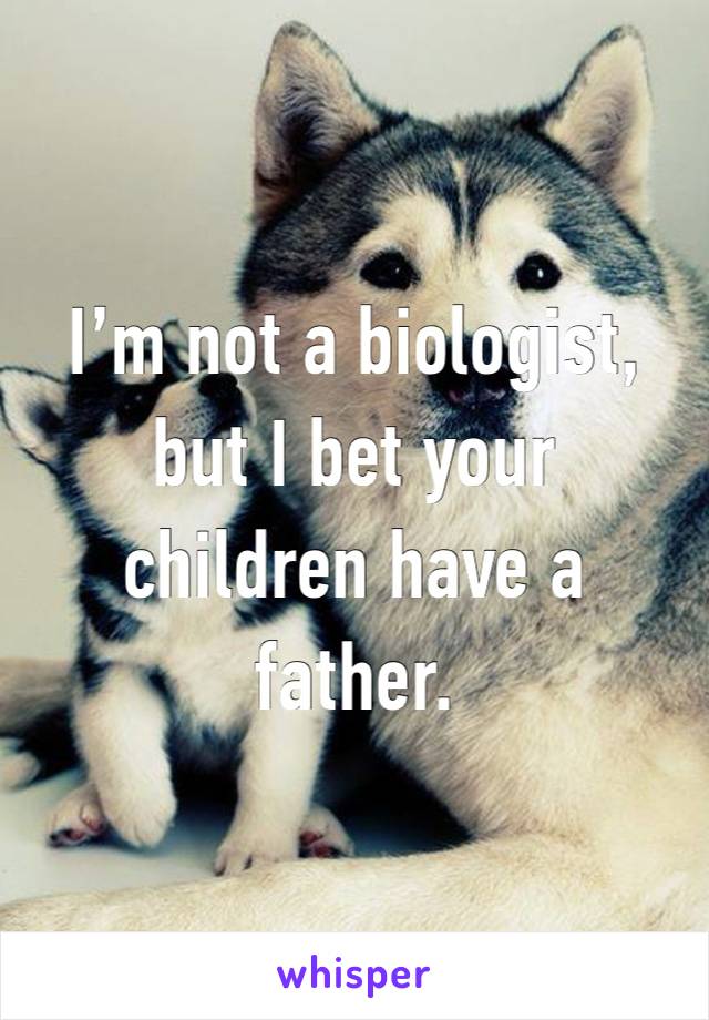 I’m not a biologist, but I bet your children have a father. 