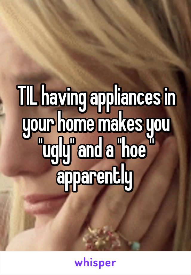 TIL having appliances in your home makes you "ugly" and a "hoe " apparently 