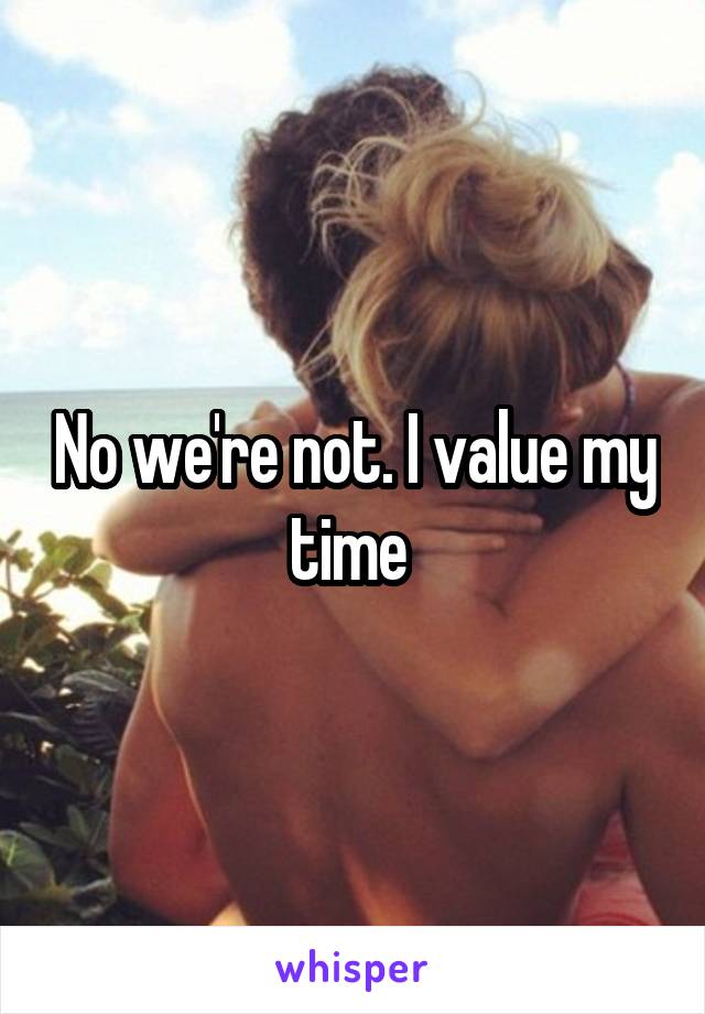 No we're not. I value my time 