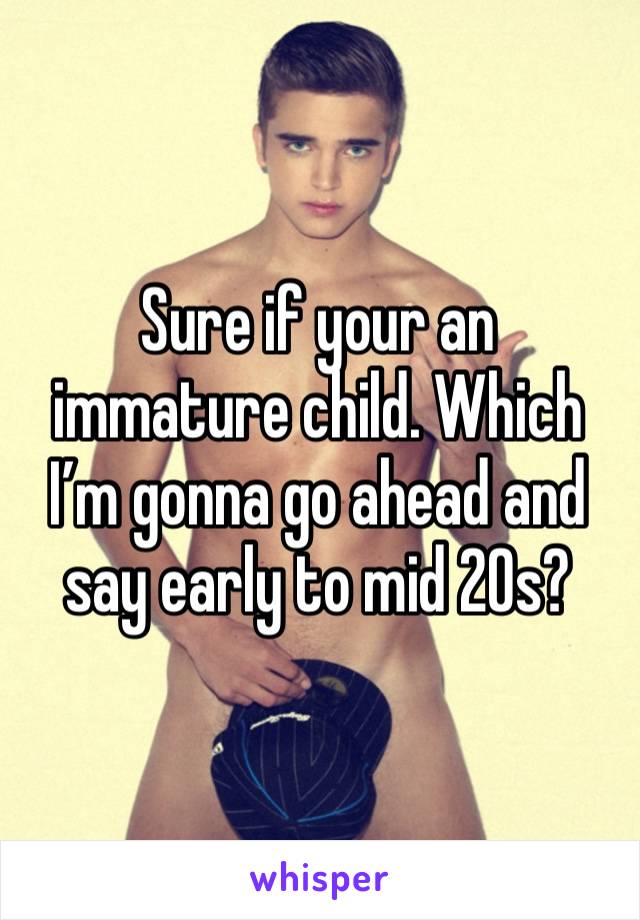 Sure if your an immature child. Which I’m gonna go ahead and say early to mid 20s? 