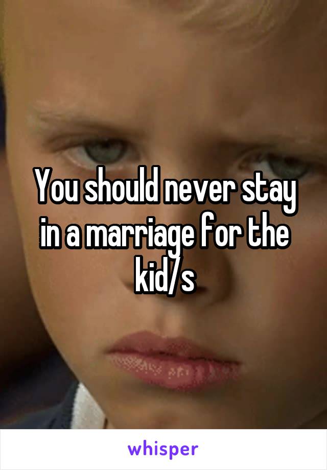 You should never stay in a marriage for the kid/s