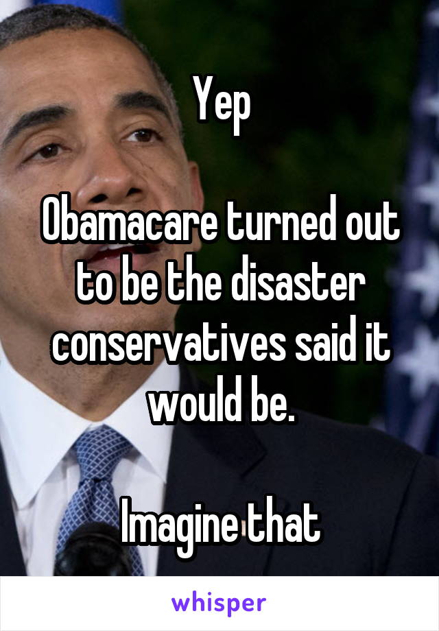 Yep

Obamacare turned out to be the disaster conservatives said it would be.

Imagine that
