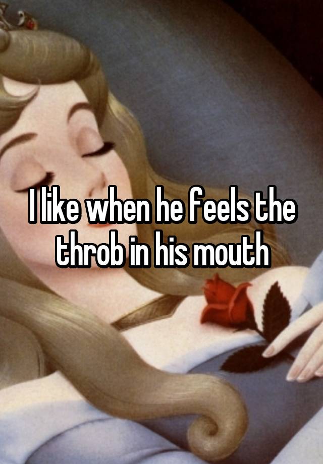 I like when he feels the throb in his mouth