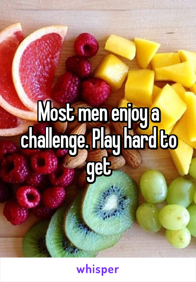 Most men enjoy a challenge. Play hard to get