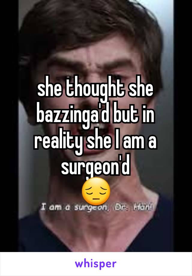 she thought she bazzinga'd but in reality she I am a surgeon'd
😔