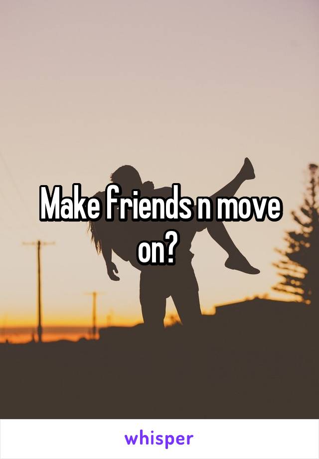 Make friends n move on? 