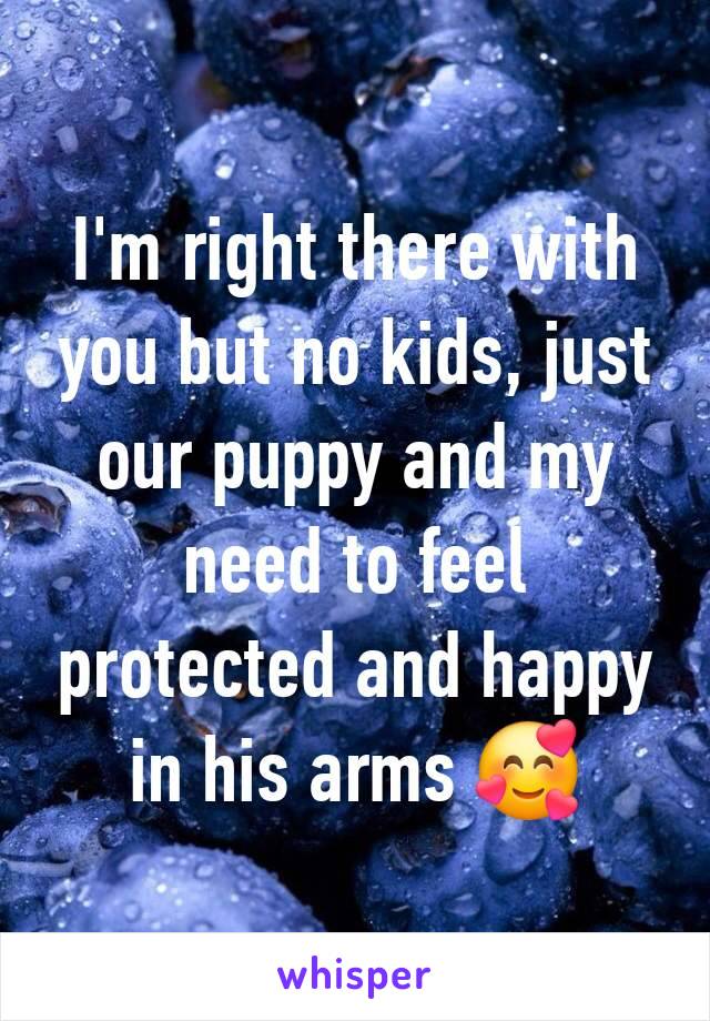 I'm right there with you but no kids, just our puppy and my need to feel protected and happy in his arms 🥰