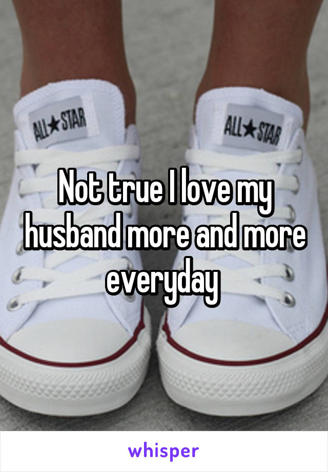 Not true I love my husband more and more everyday 