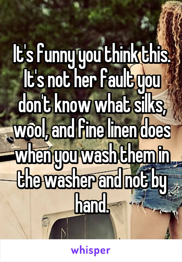 It's funny you think this. It's not her fault you don't know what silks, wool, and fine linen does when you wash them in the washer and not by hand.