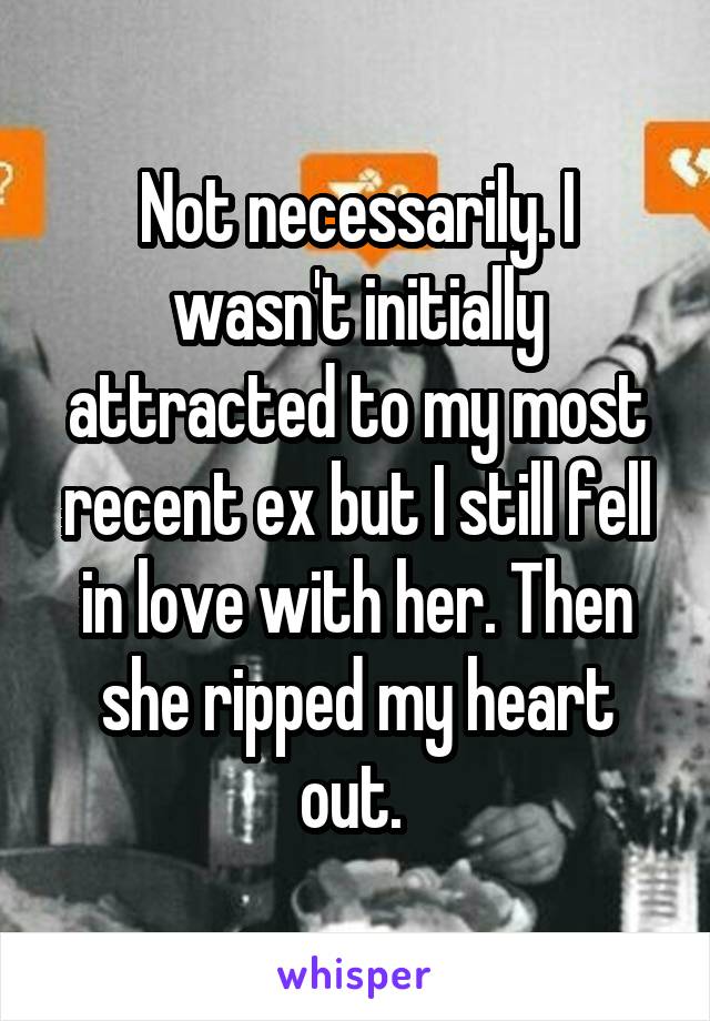 Not necessarily. I wasn't initially attracted to my most recent ex but I still fell in love with her. Then she ripped my heart out. 